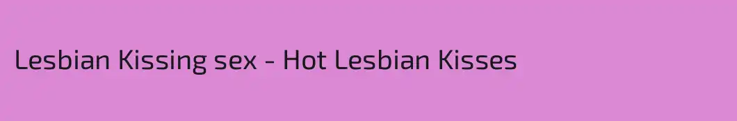Lesbian Kissing sex - Hot Lesbian Kisses 